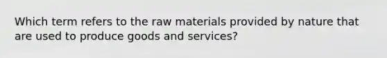 Which term refers to the raw materials provided by nature that are used to produce goods and services?