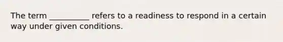 The term __________ refers to a readiness to respond in a certain way under given conditions.