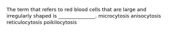 The term that refers to red blood cells that are large and irregularly shaped is _______________. microcytosis anisocytosis reticulocytosis poikilocytosis