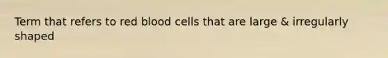 Term that refers to red blood cells that are large & irregularly shaped