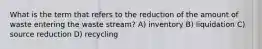 What is the term that refers to the reduction of the amount of waste entering the waste stream? A) inventory B) liquidation C) source reduction D) recycling