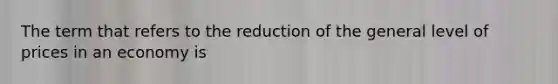 The term that refers to the reduction of the general level of prices in an economy is