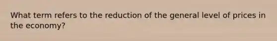 What term refers to the reduction of the general level of prices in the economy?