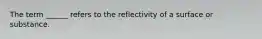 The term ______ refers to the reflectivity of a surface or substance.