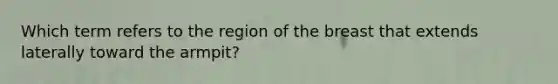 Which term refers to the region of the breast that extends laterally toward the armpit?
