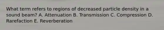 What term refers to regions of decreased particle density in a sound beam? A. Attenuation B. Transmission C. Compression D. Rarefaction E. Reverberation