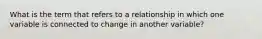 What is the term that refers to a relationship in which one variable is connected to change in another variable?