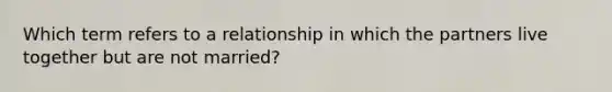 Which term refers to a relationship in which the partners live together but are not married?