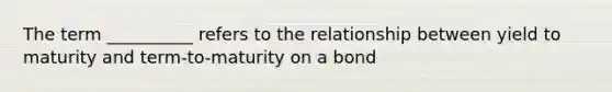 The term __________ refers to the relationship between yield to maturity and term-to-maturity on a bond