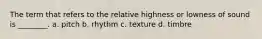 The term that refers to the relative highness or lowness of sound is ________. a. pitch b. rhythm c. texture d. timbre