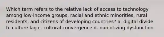 Which term refers to the relative lack of access to technology among low-income groups, racial and ethnic minorities, rural residents, and citizens of developing countries? a. digital divide b. culture lag c. cultural convergence d. narcotizing dysfunction