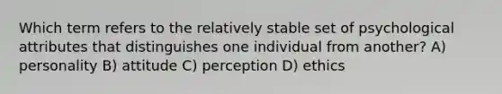 Which term refers to the relatively stable set of psychological attributes that distinguishes one individual from another? A) personality B) attitude C) perception D) ethics