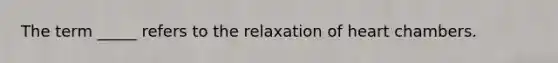 The term _____ refers to the relaxation of heart chambers.