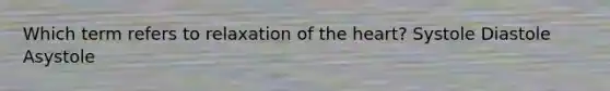 Which term refers to relaxation of the heart? Systole Diastole Asystole