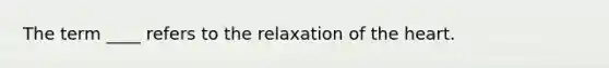 The term ____ refers to the relaxation of the heart.