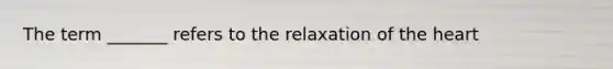 The term _______ refers to the relaxation of the heart