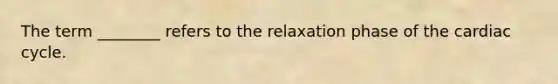 The term ________ refers to the relaxation phase of <a href='https://www.questionai.com/knowledge/k7EXTTtF9x-the-cardiac-cycle' class='anchor-knowledge'>the cardiac cycle</a>.