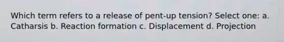 Which term refers to a release of pent-up tension? Select one: a. Catharsis b. Reaction formation c. Displacement d. Projection