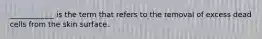 ____________ is the term that refers to the removal of excess dead cells from the skin surface.