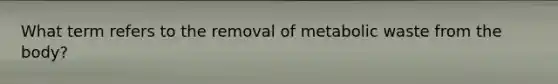 What term refers to the removal of metabolic waste from the body?