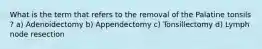 What is the term that refers to the removal of the Palatine tonsils ? a) Adenoidectomy b) Appendectomy c) Tonsillectomy d) Lymph node resection