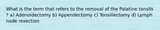 What is the term that refers to the removal of the Palatine tonsils ? a) Adenoidectomy b) Appendectomy c) Tonsillectomy d) Lymph node resection