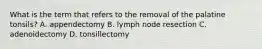 What is the term that refers to the removal of the palatine tonsils? A. appendectomy B. lymph node resection C. adenoidectomy D. tonsillectomy