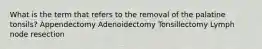 What is the term that refers to the removal of the palatine tonsils? Appendectomy Adenoidectomy Tonsillectomy Lymph node resection