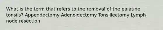 What is the term that refers to the removal of the palatine tonsils? Appendectomy Adenoidectomy Tonsillectomy Lymph node resection