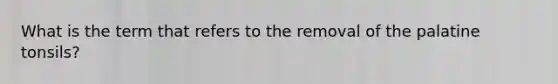 What is the term that refers to the removal of the palatine tonsils?