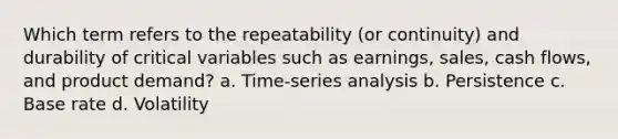 Which term refers to the repeatability (or continuity) and durability of critical variables such as earnings, sales, cash flows, and product demand? a. Time-series analysis b. Persistence c. Base rate d. Volatility