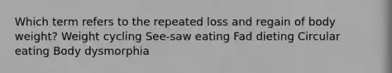 Which term refers to the repeated loss and regain of body weight? Weight cycling See-saw eating Fad dieting Circular eating Body dysmorphia