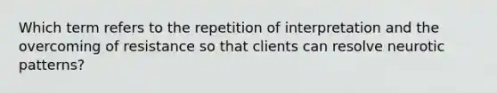 Which term refers to the repetition of interpretation and the overcoming of resistance so that clients can resolve neurotic patterns?