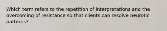 Which term refers to the repetition of interpretations and the overcoming of resistance so that clients can resolve neurotic patterns?