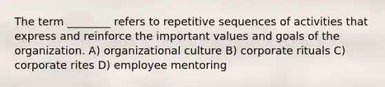 The term ________ refers to repetitive sequences of activities that express and reinforce the important values and goals of the organization. A) organizational culture B) corporate rituals C) corporate rites D) employee mentoring