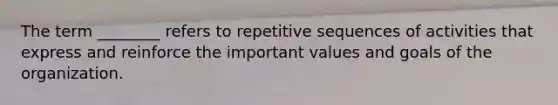 The term​ ________ refers to repetitive sequences of activities that express and reinforce the important values and goals of the organization.