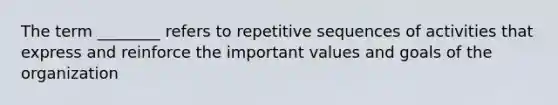 The term ________ refers to repetitive sequences of activities that express and reinforce the important values and goals of the organization