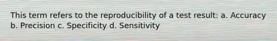 This term refers to the reproducibility of a test result: a. Accuracy b. Precision c. Specificity d. Sensitivity