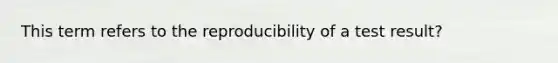 This term refers to the reproducibility of a test result?