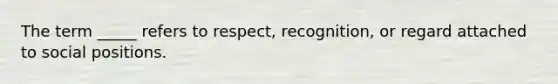 The term _____ refers to respect, recognition, or regard attached to social positions.