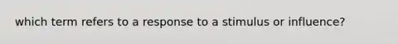 which term refers to a response to a stimulus or influence?