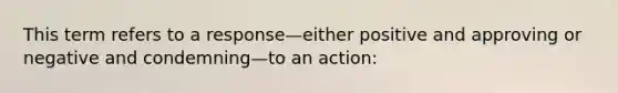 This term refers to a response—either positive and approving or negative and condemning—to an action: