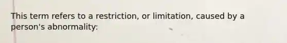 This term refers to a restriction, or limitation, caused by a person's abnormality: