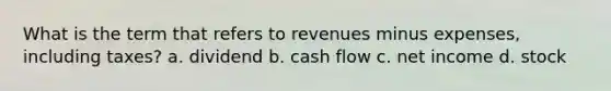 What is the term that refers to revenues minus expenses, including taxes? a. dividend b. cash flow c. net income d. stock