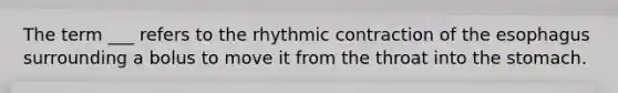 The term ___ refers to the rhythmic contraction of the esophagus surrounding a bolus to move it from the throat into the stomach.