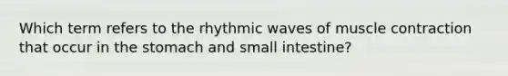 Which term refers to the rhythmic waves of muscle contraction that occur in the stomach and small intestine?