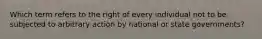 Which term refers to the right of every individual not to be subjected to arbitrary action by national or state governments?