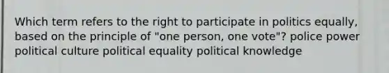 Which term refers to the right to participate in politics equally, based on the principle of "one person, one vote"? police power political culture political equality political knowledge