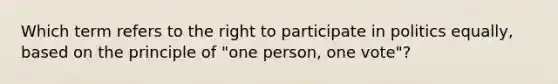 Which term refers to the right to participate in politics equally, based on the principle of "one person, one vote"?