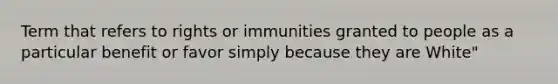 Term that refers to rights or immunities granted to people as a particular benefit or favor simply because they are White"